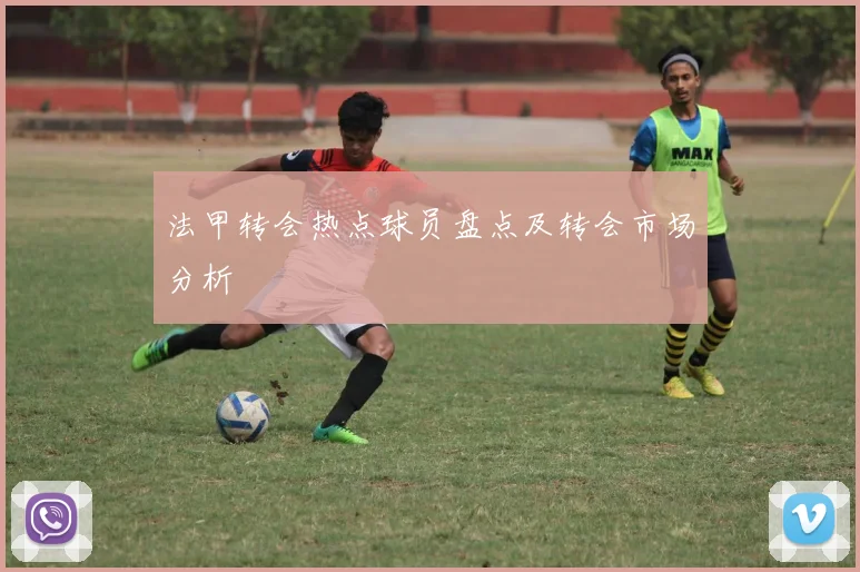 法甲转会热点球员盘点及转会市场分析