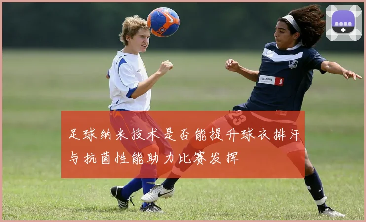 足球纳米技术是否能提升球衣排汗与抗菌性能助力比赛发挥
