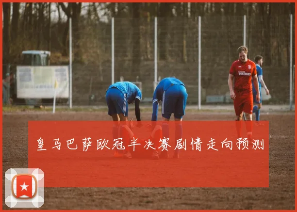 皇马巴萨欧冠半决赛剧情走向预测