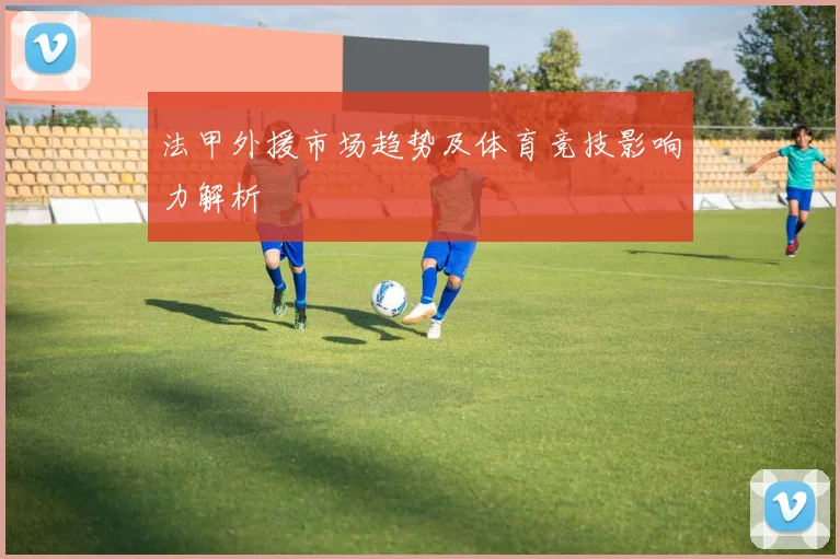 法甲外援市场趋势及体育竞技影响力解析
