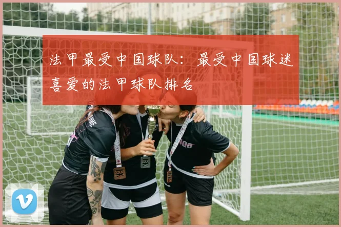 法甲最受中国球队：最受中国球迷喜爱的法甲球队排名