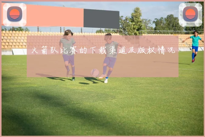 火箭队比赛的下载渠道及版权情况