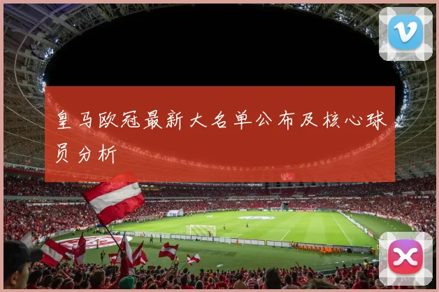 皇马欧冠最新大名单公布及核心球员分析