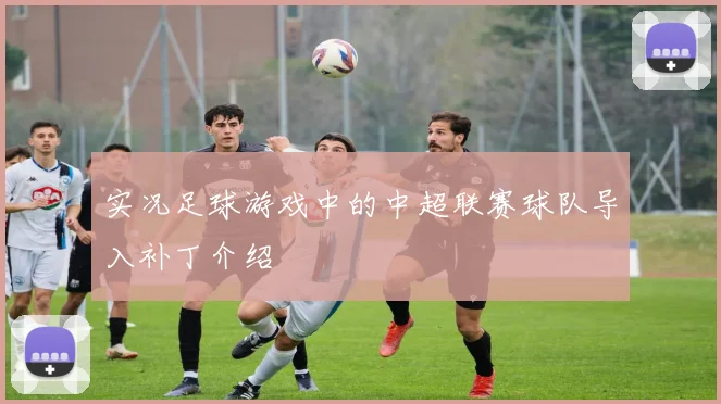 实况足球游戏中的中超联赛球队导入补丁介绍