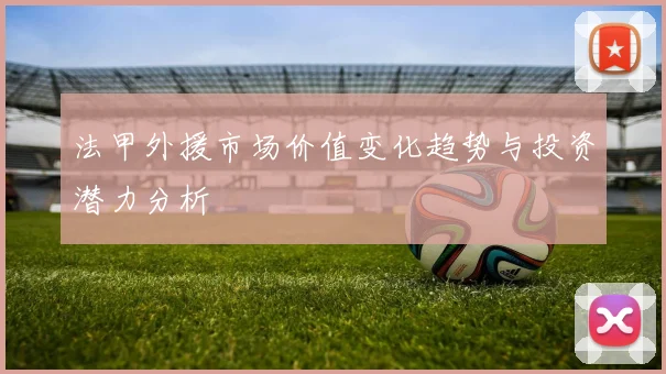 法甲外援市场价值变化趋势与投资潜力分析