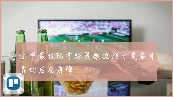 法甲最佳防守球员数据谁才是最可靠的后场屏障