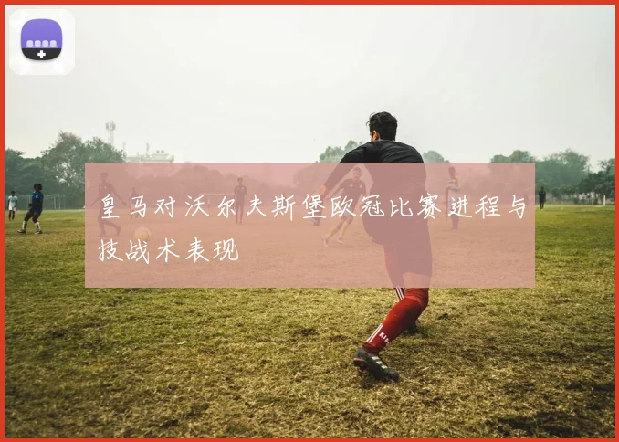 皇马对沃尔夫斯堡欧冠比赛进程与技战术表现