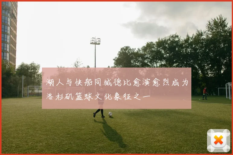 湖人与快船同城德比愈演愈烈成为洛杉矶篮球文化象征之一