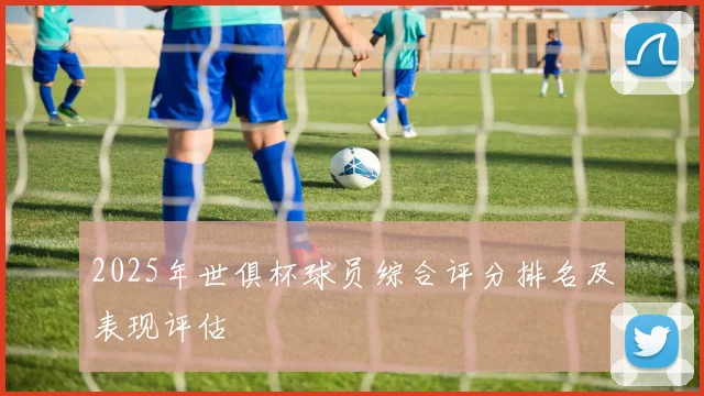 2025年世俱杯球员综合评分排名及表现评估